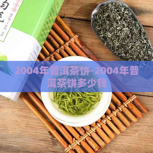 2004年普洱茶饼-2004年普洱茶饼多少钱