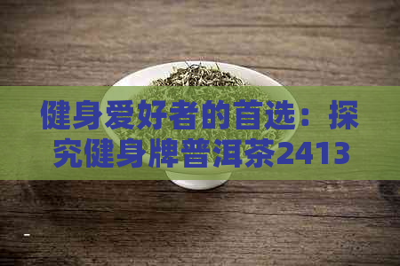 健身爱好者的首选：探究健身牌普洱茶24131数字背后的秘密