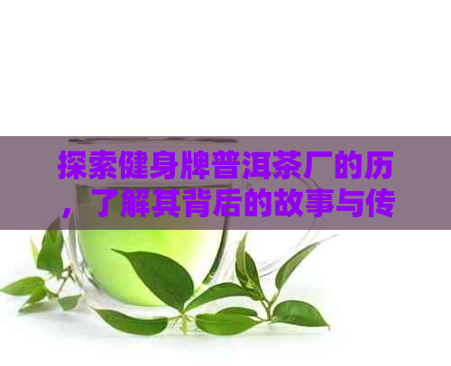 探索健身牌普洱茶厂的历，了解其背后的故事与传承