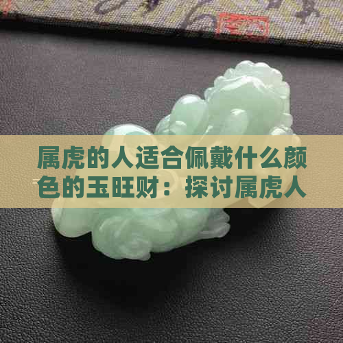 属虎的人适合佩戴什么颜色的玉旺财：探讨属虎人的玉器与颜色选择