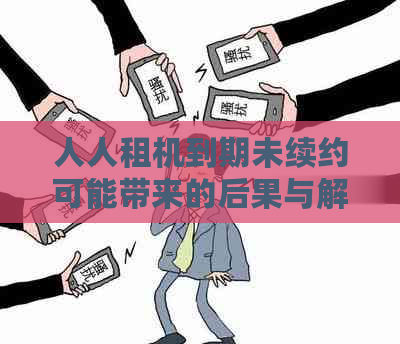 人人租机到期未续约可能带来的后果与解决办法：一篇全面解析