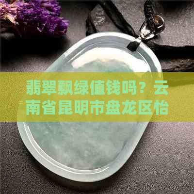 翡翠飘绿值钱吗？云南省昆明市盘龙区怡和的翡翠飘绿真的值钱吗？