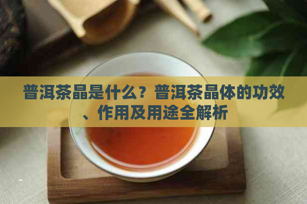 普洱茶晶是什么？普洱茶晶体的功效、作用及用途全解析