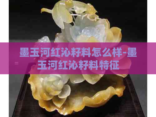 墨玉河红沁籽料怎么样-墨玉河红沁籽料特征