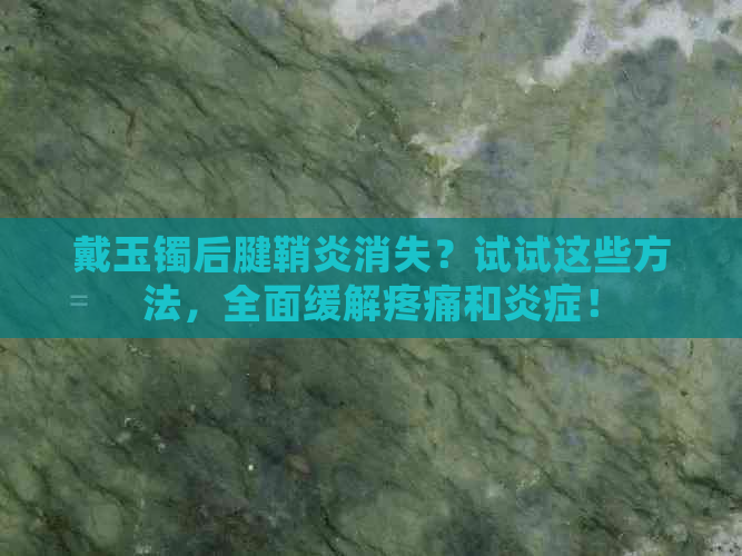 戴玉镯后腱鞘炎消失？试试这些方法，全面缓解疼痛和炎症！