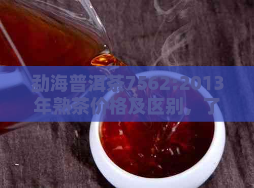 勐海普洱茶7562:2013年熟茶价格及区别，了解之一县的不同特点。