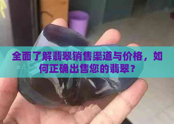 全面了解翡翠销售渠道与价格，如何正确出售您的翡翠？