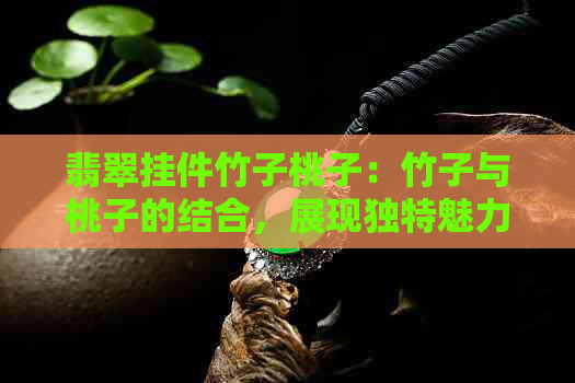 翡翠挂件竹子桃子：竹子与桃子的结合，展现独特魅力与寓意