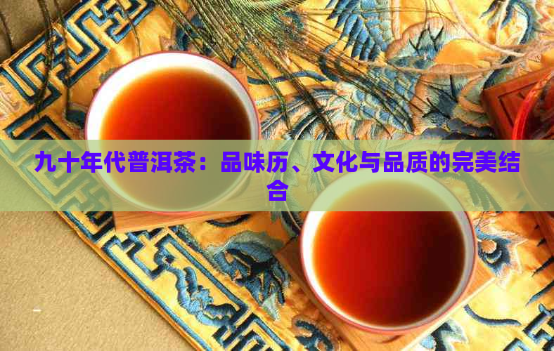 九十年代普洱茶：品味历、文化与品质的完美结合