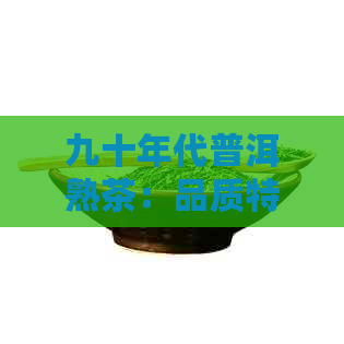 九十年代普洱熟茶：品质特点、冲泡方法与收藏价值全面解析