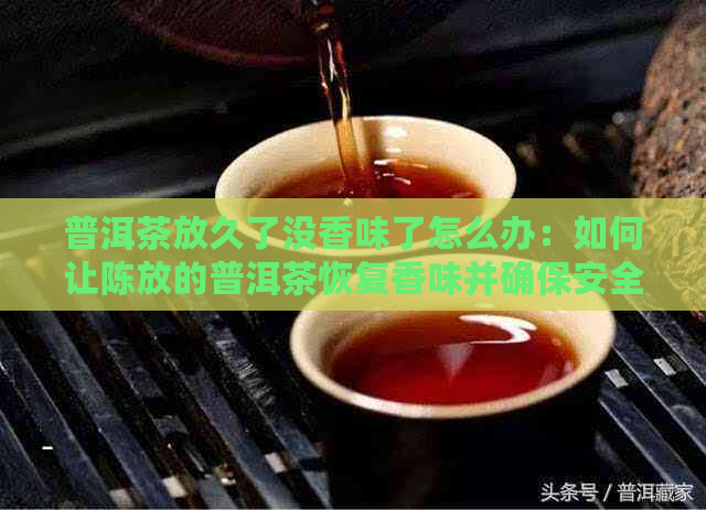 普洱茶放久了没香味了怎么办：如何让陈放的普洱茶恢复香味并确保安全饮用？