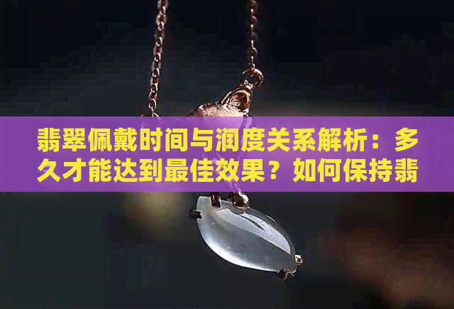 翡翠佩戴时间与润度关系解析：多久才能达到更佳效果？如何保持翡翠的光泽？