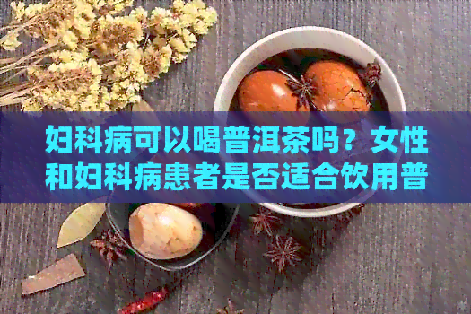 妇科病可以喝普洱茶吗？女性和妇科病患者是否适合饮用普洱茶？