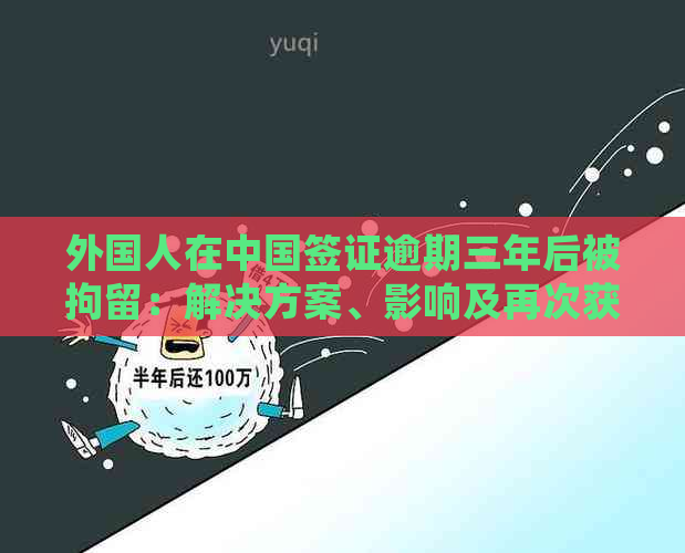 外国人在中国签证逾期三年后被拘留：解决方案、影响及再次获得签证的可能性