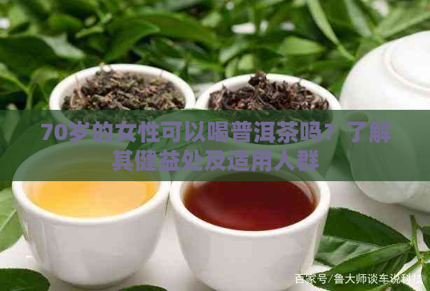 70岁的女性可以喝普洱茶吗？了解其健益处及适用人群