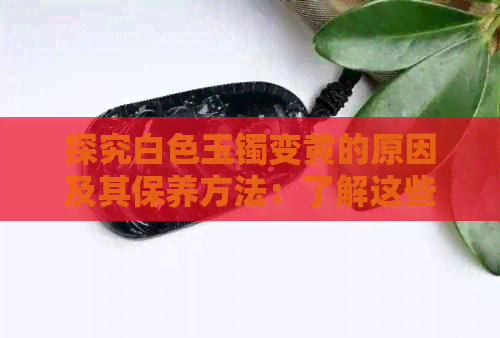 探究白色玉镯变黄的原因及其保养方法：了解这些让你的玉镯焕发新生