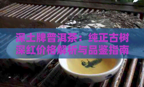 深土牌普洱茶：纯正古树深红价格解析与品鉴指南