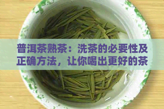 普洱茶熟茶：洗茶的必要性及正确方法，让你喝出更好的茶味