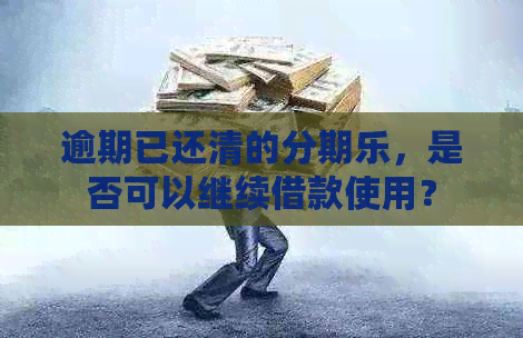 逾期已还清的，是否可以继续借款使用？