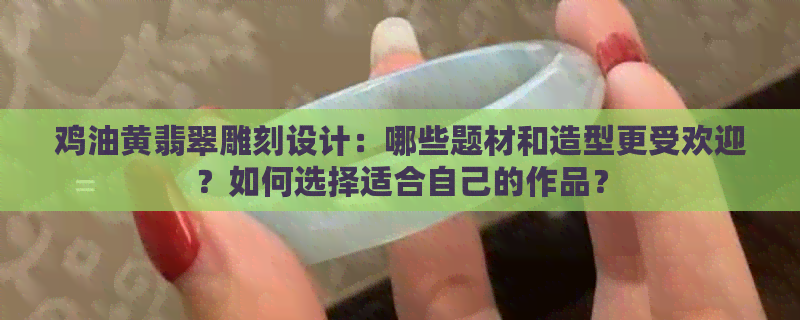 鸡油黄翡翠雕刻设计：哪些题材和造型更受欢迎？如何选择适合自己的作品？