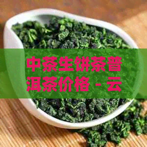 中茶生饼茶普洱茶价格 - 云南特产茶叶推荐