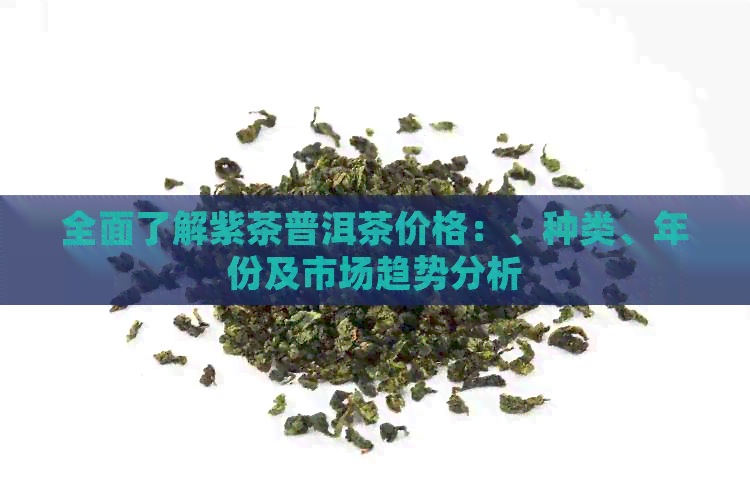 全面了解紫茶普洱茶价格：、种类、年份及市场趋势分析