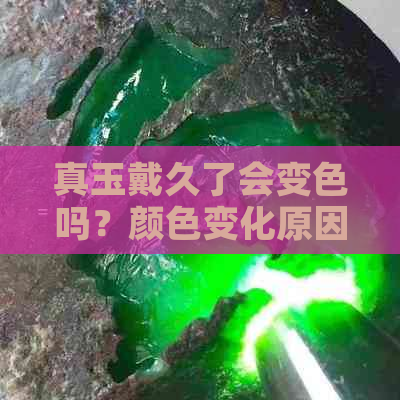 真玉戴久了会变色吗？颜色变化原因及其它影响探讨