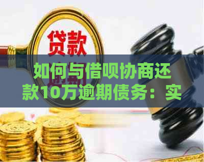 如何与借呗协商还款10万逾期债务：实用建议与策略