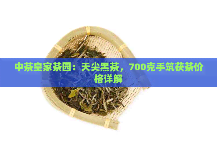 中茶皇家茶园：天尖黑茶，700克手筑茯茶价格详解