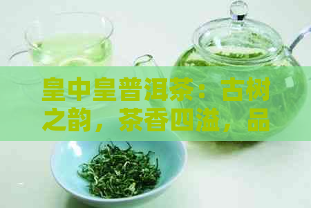 皇中皇普洱茶：古树之韵，茶香四溢，品鉴珍藏的绝佳之选