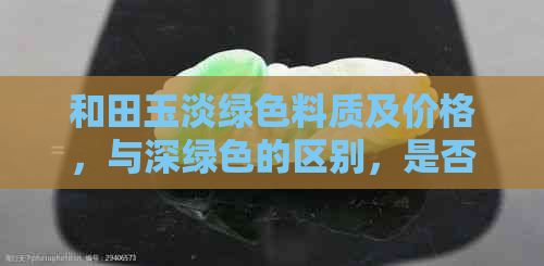 和田玉淡绿色料质及价格，与深绿色的区别，是否优质？含有石头纹吗？