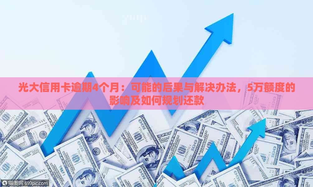 光大信用卡逾期4个月：可能的后果与解决办法，5万额度的影响及如何规划还款