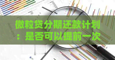 微立贷分期还款计划：是否可以提前一次性还清全部贷款？