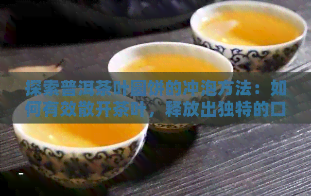 探索普洱茶叶圆饼的冲泡方法：如何有效散开茶叶，释放出独特的口感？