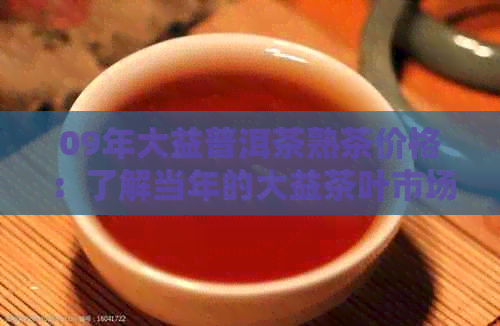 09年大益普洱茶熟茶价格：了解当年的大益茶叶市场行情