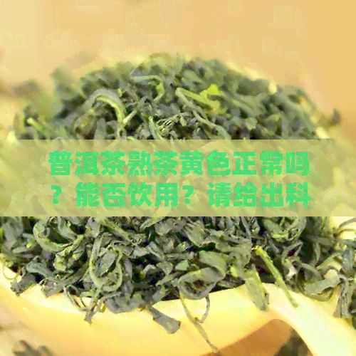 普洱茶熟茶黄色正常吗？能否饮用？请给出科学解释。