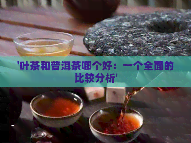 '叶茶和普洱茶哪个好：一个全面的比较分析'