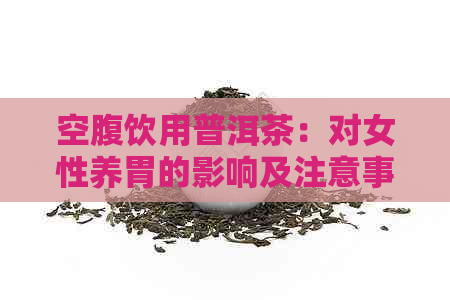 空腹饮用普洱茶：对女性养胃的影响及注意事项