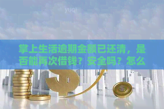 掌上生活逾期金额已还清，是否能再次借钱？安全吗？怎么办？