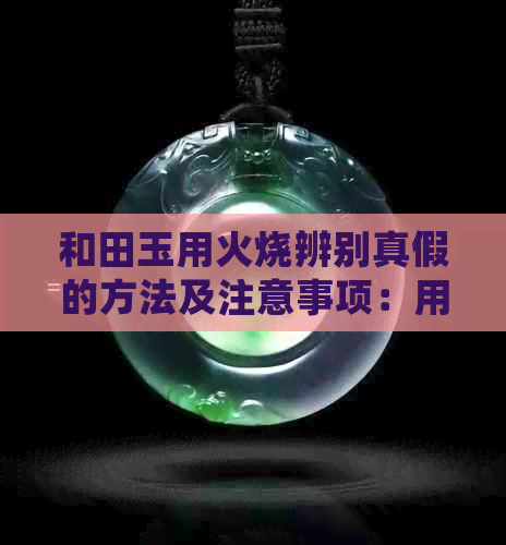 和田玉用火烧辨别真假的方法及注意事项：用火烧会有裂纹吗？会变色吗？