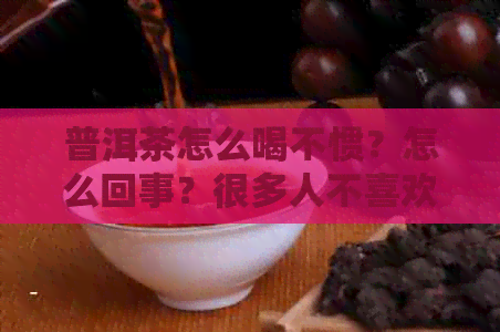 普洱茶怎么喝不惯？怎么回事？很多人不喜欢普洱茶的原因是什么？