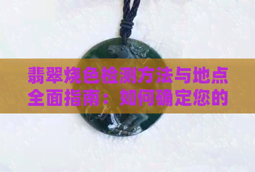 翡翠烧色检测方法与地点全面指南：如何确定您的翡翠是否经过烧色处理？