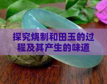 探究烧制和田玉的过程及其产生的味道：一份全面的解释与了解