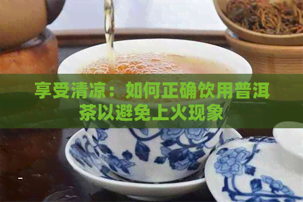 享受清凉：如何正确饮用普洱茶以避免上火现象