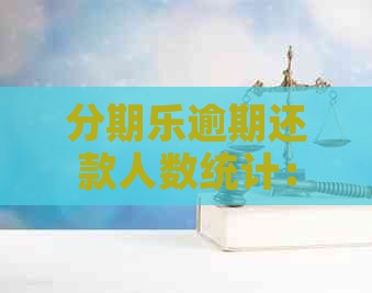 逾期还款人数统计：揭示背后的信用问题与影响