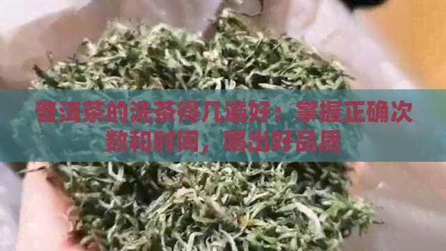 普洱茶的洗茶得几遍好：掌握正确次数和时间，喝出好品质