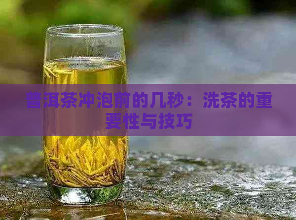 普洱茶冲泡前的几秒：洗茶的重要性与技巧