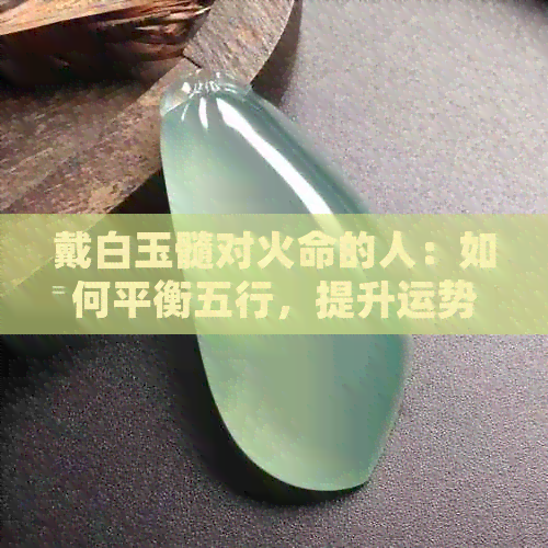 戴白玉髓对火命的人：如何平衡五行，提升运势？