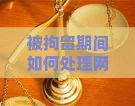 被拘留期间如何处理网贷逾期问题：一份全面解决方案