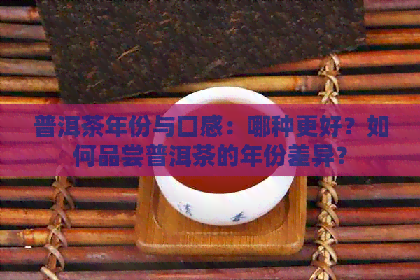 普洱茶年份与口感：哪种更好？如何品尝普洱茶的年份差异？